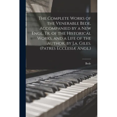 The Complete Works of the Venerable Bede, Accompanied by a New Engl. Tr. of the Historical Works, and a Life of the Author, by J.a. Giles. (Patres Ecc