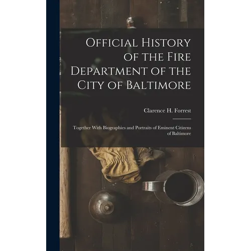 Official History of the Fire Department of the City of Baltimore: Together With Biographies and Portraits of Eminent Citizens of Baltimore