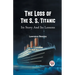 The Loss of the S. S. Titanic Its Story and Its Lessons