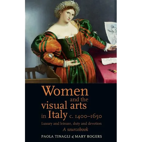 Women and the Visual Arts in Italy c. 1400-1650: Luxury and Leisure, Duty and Devotion: A Sourcebook