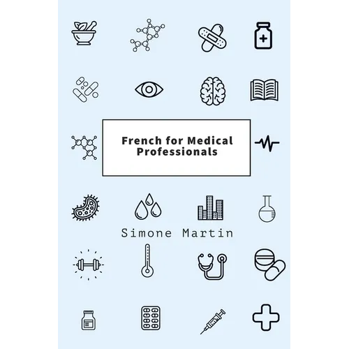 French for Medical Professionals: A guide to technical medical vocabulary for doctors, nurses, surgeons and other caregivers
