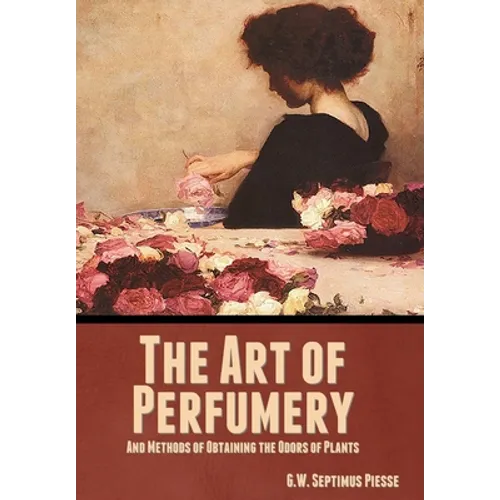 The Art of Perfumery, and Methods of Obtaining the Odors of Plants