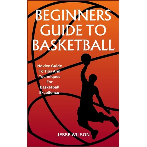 Beginners Guide to Basketball: Novice Guide To Tips And Techniques For Basketball Excellence
