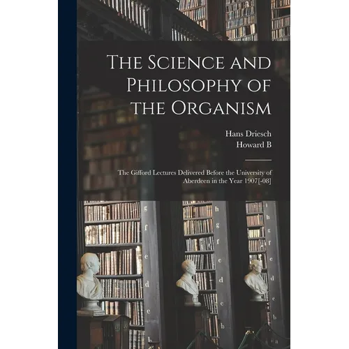 The Science and Philosophy of the Organism; the Gifford Lectures Delivered Before the University of Aberdeen in the Year 1907[-08]