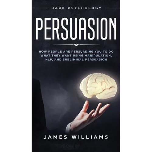 Persuasion: Dark Psychology - How People are Influencing You to do What They Want Using Manipulation, NLP, and Subliminal Persuasion