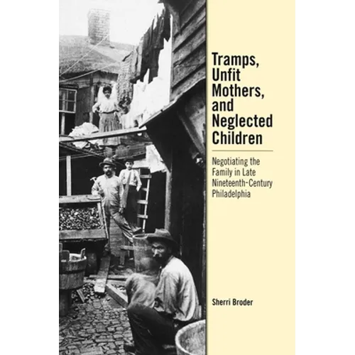 Tramps, Unfit Mothers, and Neglected Children: Negotiating the Family in Nineteenth-Century Philadelphia