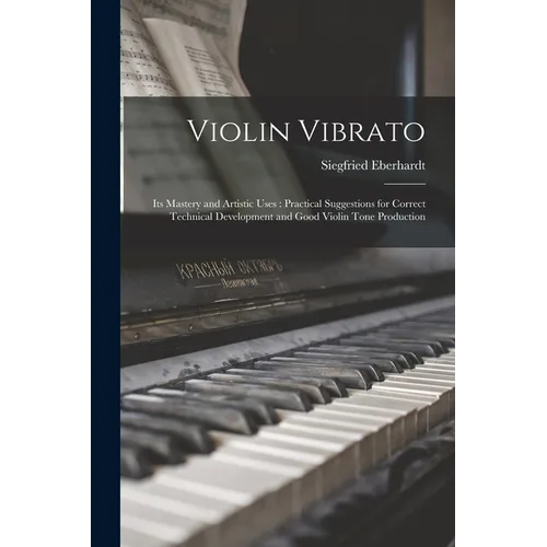 Violin Vibrato: Its Mastery and Artistic Uses: Practical Suggestions for Correct Technical Development and Good Violin Tone Production