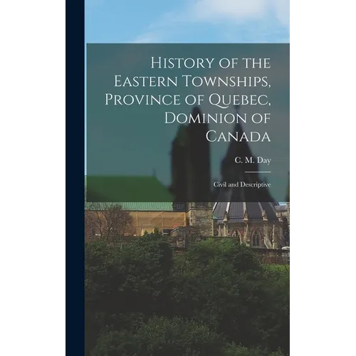 History of the Eastern Townships, Province of Quebec, Dominion of Canada: Civil and Descriptive