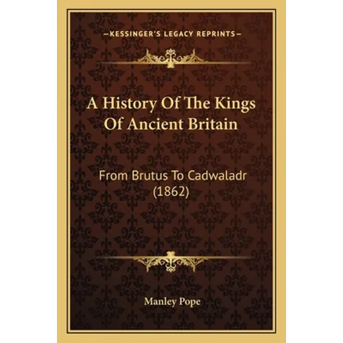 A History Of The Kings Of Ancient Britain: From Brutus To Cadwaladr (1862)
