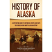 History of Alaska: A Captivating Guide to Historical Events and Facts You Should Know About Alaskan History