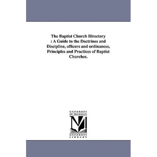 The Baptist Church Directory: A Guide to the Doctrines and Discipline, officers and ordinances, Principles and Practices of Baptist Churches.