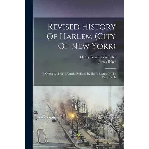 Revised History Of Harlem (city Of New York): Its Origin And Early Annals: Prefaced By Home Scenes In The Fatherlands
