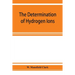 The determination of hydrogen ions; an elementary treatise on the hydrogen electrode, indicator and supplementary methods, with an indexed bibliograph