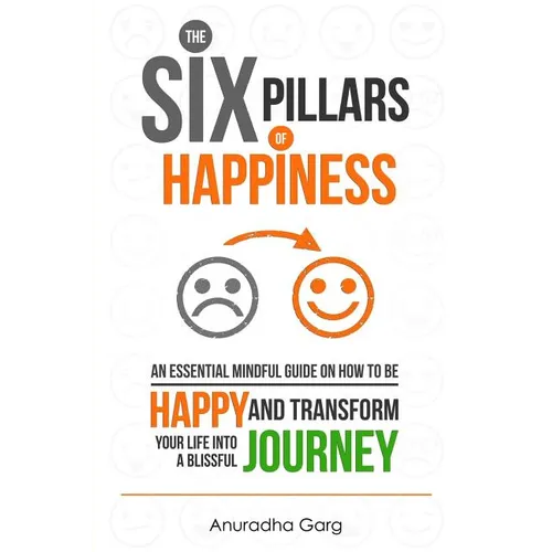 The Six Pillars of Happiness: An Essential Mindful Guide on How to be Happy and Transform Your Life into a Blissful Journey