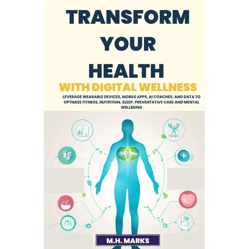 Transform Your Health with Digital Wellness: Leverage Wearable Devices, Mobile Apps, AI Coaches, and Data to Optimize Fitness, Nutrition, Sleep, Preve