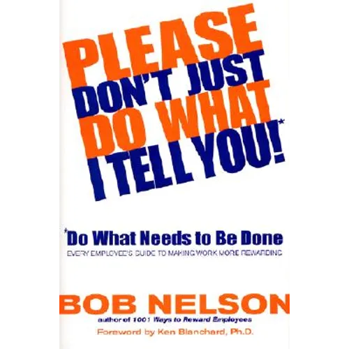 Please Don't Just Do What I Tell You! Do What Needs to Be Done: Every Employee's Guide to Making Work More Rewarding