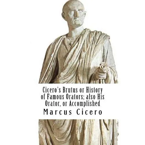 Cicero's Brutus or History of Famous Orators; also His Orator, or Accomplished