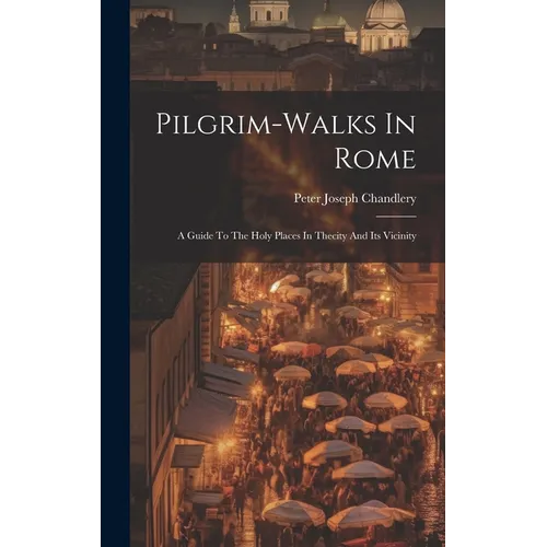 Pilgrim-walks In Rome: A Guide To The Holy Places In Thecity And Its Vicinity