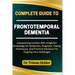 Complete Guide to Frontotemporal Dementia: Empowering Families With Insightful Knowledge On Symptoms, Diagnosis, Coping Techniques, And Practical Solu