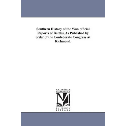 Southern History of the War. official Reports of Battles, As Published by order of the Confederate Congress At Richmond.