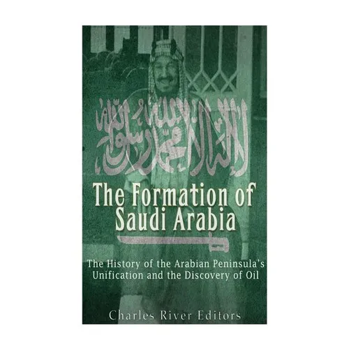 The Formation of Saudi Arabia: The History of the Arabian Peninsula's Unificatio