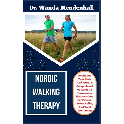 Nordic Walking Therapy: Revitalize Your Body And Mind, A Comprehensive Guide To Harnessing Nature's Cure For Fitness, Stress Relief, And Total