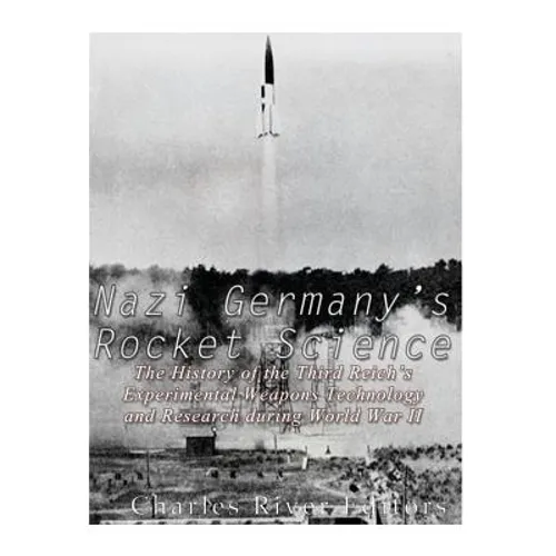 Nazi Germany's Rocket Science: The History of the Third Reich's Experimental Weapons Technology and Research during World War II