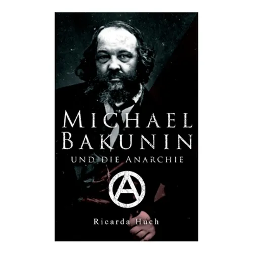 Michael Bakunin und die Anarchie: Der Weg eines Revolutionärs