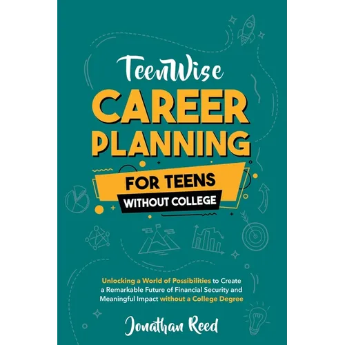 Career Planning For Teens Without College: Unlocking a World of Possibilities to Create a Remarkable Future of Financial Security and Meaningful Impac