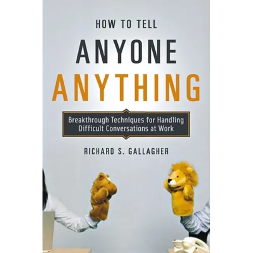 How to Tell Anyone Anything: Breakthrough Techniques for Handling Difficult Conversations at Work