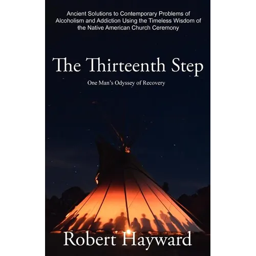 The Thirteenth Step: Ancient Solutions to the Contemporary Problems of Alcoholism and Addiction using the Timeless Wisdom of The Native American Churc