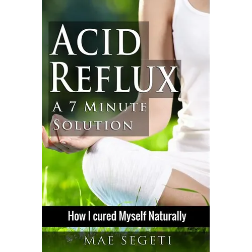 Acid Reflux A 7 Minute Solution: How I Cured Myself Naturally