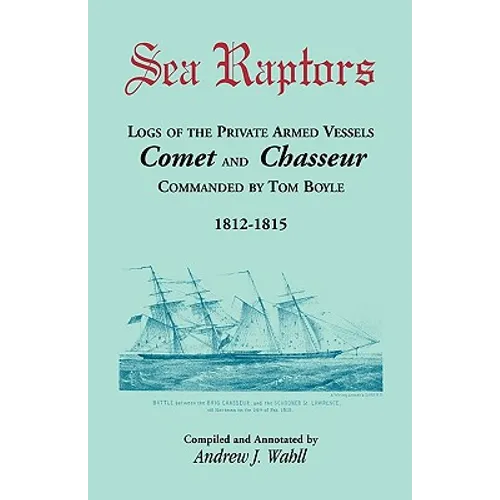 Sea Raptors: Logs of Voyages of Private Armed Vessels, Comet and Chasseur, Commanded by Tom Boyle, 1812-1815