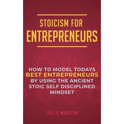 Stoicism for Entrepreneurs: How to Model Todays Best Entrepreneurs by Using the Ancient Stoic Self Disciplined Mindset