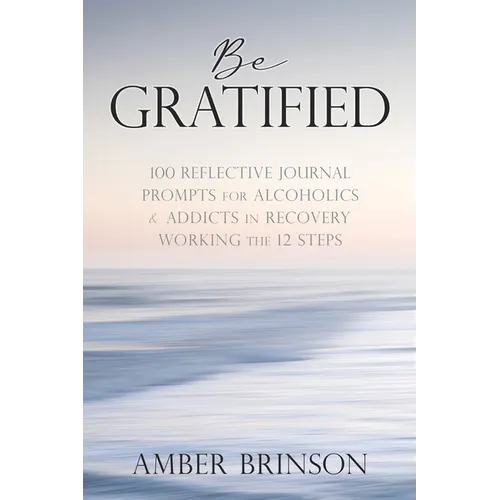 Be Gratified: 100 Reflective Journal Prompts for Alcoholics & Addicts in Recovery Working the 12 Steps
