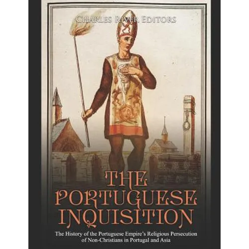 The Portuguese Inquisition: The History of the Portuguese Empire's Religious Persecution of Non-Christians in Portugal and Asia