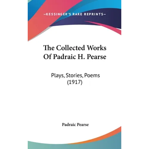 The Collected Works Of Padraic H. Pearse: Plays, Stories, Poems (1917)