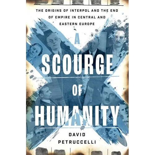 A Scourge of Humanity: The Origins of Interpol and the End of Empire in Central and Eastern Europe
