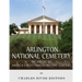 Arlington National Cemetery: The History of America's Most Famous Military Cemetery