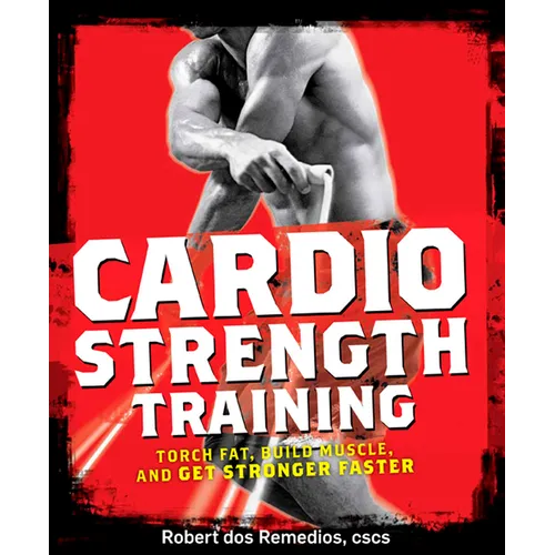 Cardio Strength Training: Torch Fat, Build Muscle, and Get Stronger Faster