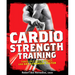 Cardio Strength Training: Torch Fat, Build Muscle, and Get Stronger Faster