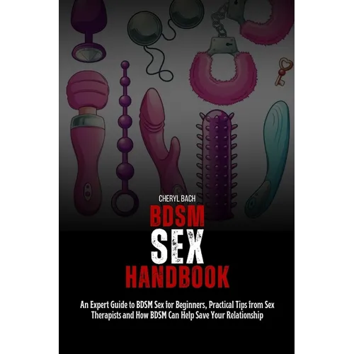 BDSM Sex Handbook: An Expert Guide to BDSM Sex for Beginners, Practical Tips from Sex Therapists and How BDSM Can Help Save Your Relationship