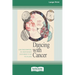 Dancing with Cancer: Using Transformational Art, Meditation and a Joyous Mindset to Face the Challenge [Large Print 16 Pt Edition]