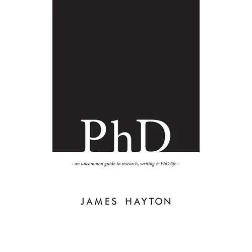 PhD: An uncommon guide to research, writing & PhD life