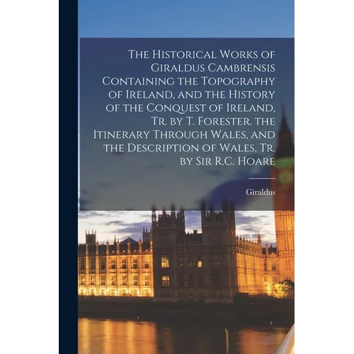 The Historical Works of Giraldus Cambrensis Containing the Topography of Ireland, and the History of the Conquest of Ireland, Tr. by T. Forester. the