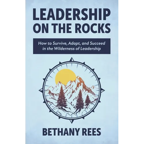 Leadership on the Rocks: How to Survive, Adapt, and Succeed in the Leadership Wilderness