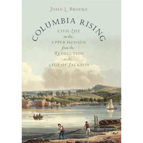Columbia Rising: Civil Life on the Upper Hudson from the Revolution to the Age of Jackson