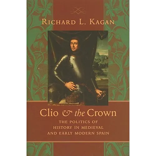 Clio & the Crown: The Politics of History in Medieval and Early Modern Spain