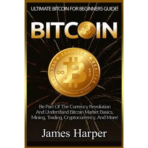Bitcoin: Ultimate Bitcoin For Beginners Guide! Be Part Of The Currency Revolution And Understand Bitcoin Market Basics, Mining,