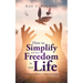 How to Simplify and Have Freedom in Your Life: Six Steps to Live Healthy in Mind, Body and Spirit